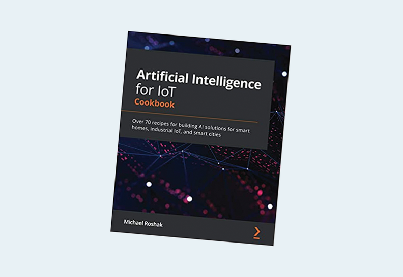 Artificial Intelligence for IoT Cookbook: Over 70 Recipes for Building AI Solutions for Smart Homes, Industrial IoT, and Smart Cities