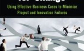 Making the Case for Change: Using Effective Business Cases to Minimize Project and Innovation Failures